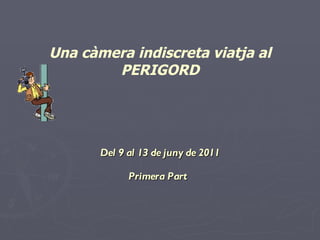 Una càmera indiscreta viatja al PERIGORD Del 9 al 13 de juny de 2011 Primera Part  