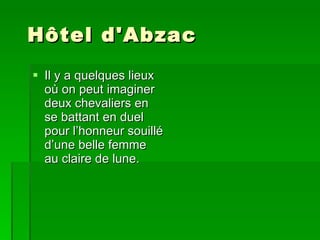   Hôtel d'Abzac  Il y a quelques lieux où on peut imaginer deux chevaliers en se battant en duel pour l’honneur souillé d’une belle femme au claire de lune. 
