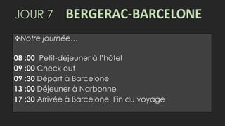 JOUR 7 BERGERAC-BARCELONE
Notre journée…
08 :00 Petit-déjeuner à l’hôtel
09 :00 Check out
09 :30 Départ à Barcelone
13 :00 Déjeuner à Narbonne
17 :30 Arrivée à Barcelone. Fin du voyage
 