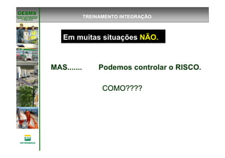 Gerência de Engenharia,Gerência de Engenharia,
SaSaúúde, Meio Ambientede, Meio Ambiente
e Segurane Seguranççaa
GESMSGESMS
Em muitas situações NÃO.
MAS....... Podemos controlar o RISCO.
COMO????COMO????COMO????COMO????
TREINAMENTO INTEGRAÇÃO
 
