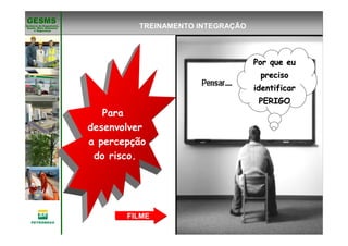 Gerência de Engenharia,Gerência de Engenharia,
SaSaúúde, Meio Ambientede, Meio Ambiente
e Segurane Seguranççaa
GESMSGESMS
TREINAMENTO INTEGRAÇÃO
Para
desenvolver
a percepção
do risco.
Por que euPor que eu
precisopreciso
identificaridentificar
PERIGOPERIGO
FILME
 