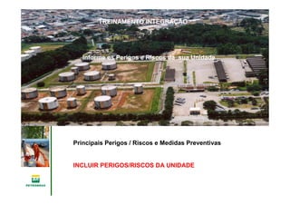 Gerência de Engenharia,Gerência de Engenharia,
SaSaúúde, Meio Ambientede, Meio Ambiente
e Segurane Seguranççaa
GESMSGESMS
Principais Perigos / Riscos e Medidas Preventivas
INCLUIR PERIGOS/RISCOS DA UNIDADE
Informe os Perigos e Riscos da sua Unidade
TREINAMENTO INTEGRAÇÃO
 