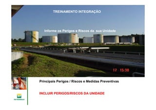 Gerência de Engenharia,Gerência de Engenharia,
SaSaúúde, Meio Ambientede, Meio Ambiente
e Segurane Seguranççaa
GESMSGESMS
Informe os Perigos e Riscos da sua Unidade
TREINAMENTO INTEGRAÇÃO
Principais Perigos / Riscos e Medidas Preventivas
INCLUIR PERIGOS/RISCOS DA UNIDADE
 