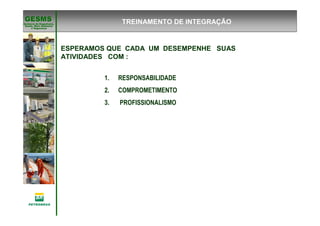Gerência de Engenharia,Gerência de Engenharia,
SaSaúúde, Meio Ambientede, Meio Ambiente
e Segurane Seguranççaa
GESMSGESMS
ESPERAMOS QUE CADA UM DESEMPENHE SUAS
ATIVIDADES COM :
1. RESPONSABILIDADE
2. COMPROMETIMENTO
3. PROFISSIONALISMO
TREINAMENTO DE INTEGRAÇÃO
 