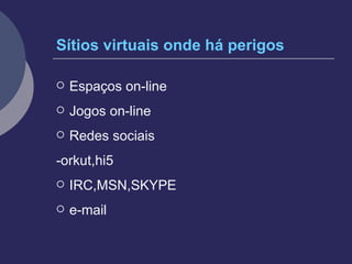 Sítios virtuais onde há perigos   Espaços on-line  Jogos on-line Redes sociais -orkut,hi5 IRC,MSN,SKYPE e-mail 