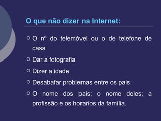 O que não dizer na Internet: O nº do telemóvel ou o de telefone de casa Dar a fotografia Dizer a idade Desabafar problemas entre os pais O nome dos pais; o nome deles; a profissão e os horarios da família.   