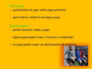 Pesquisa onlineVantagens:encontrar muita e vasta informação sobre diversos assuntos e temas;informação actualizada e rápida;Desvantagens:não saber seleccionar/gerir bem a informação;muitos sites de conteúdos impróprios podem aparecer numa pesquisa de temas “banais”.