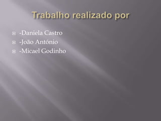 Trabalho realizado por-Daniela Castro-João António-Micael Godinho