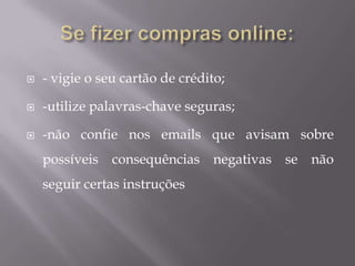 Se fizer compras online:- vigie o seu cartão de crédito;-utilize palavras-chave seguras;-não confie nos emails que avisam sobre possíveis consequências negativas se não seguir certas instruções