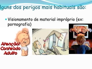 Alguns dos perigos mais habituais são:Visionamento de material impróprio (ex: pornografia)