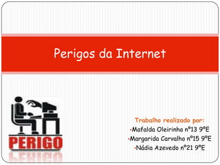 Trabalho realizado por:
•Mafalda Oleirinha nº13 9ºE
•Margarida Carvalho nº15 9ºE
•Nádia Azevedo nº21 9ºE
Perigos da Internet
 