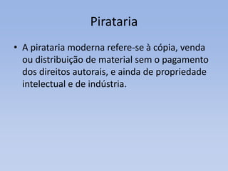 PiratariaA pirataria moderna refere-se à cópia, venda ou distribuição de material sem o pagamento dos direitos autorais, e ainda de propriedade intelectual e de indústria.