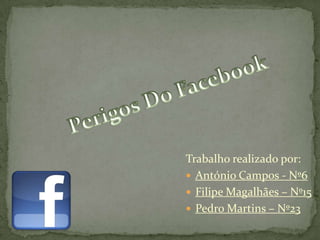 Perigos Do Facebook Trabalho realizado por: António Campos - Nº6 Filipe Magalhães – Nº15 Pedro Martins – Nº23 
