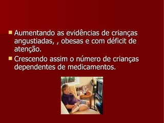 Aumentando as evidências de crianças angustiadas, , obesas e com déficit de atenção. Crescendo assim o número de crianças dependentes de medicamentos. 