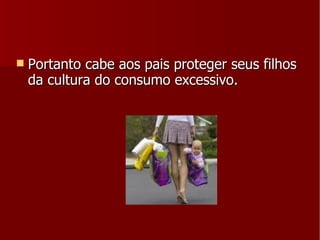 Portanto cabe aos pais proteger seus filhos da cultura do consumo excessivo.  