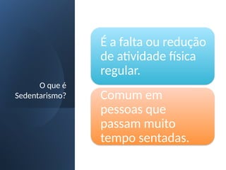 O que é
Sedentarismo?
É a falta ou redução
de atividade física
regular.
Comum em
pessoas que
passam muito
tempo sentadas.
 