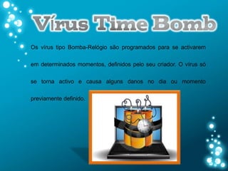 Os vírus tipo Bomba-Relógio são programados para se activarem


em determinados momentos, definidos pelo seu criador. O vírus só


se torna activo e causa alguns danos no dia ou momento

previamente definido.
 