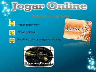 Vantagens de Jogar Online

Poder descontrair;

Aliviar o stress;

Divertir-se com os amigos ou sozinho.
 