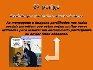 As mensagens e imagens partilhadas nas redes
sociais permitem que estas sejam muitas vezes
utilizadas para insultar um determinado participante
ou enviar fotos obscenas.
 