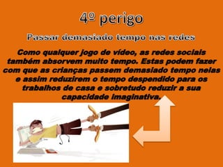Como qualquer jogo de vídeo, as redes sociais
também absorvem muito tempo. Estas podem fazer
com que as crianças passem demasiado tempo nelas
e assim reduzirem o tempo despendido para os
trabalhos de casa e sobretudo reduzir a sua
capacidade imaginativa.
 
