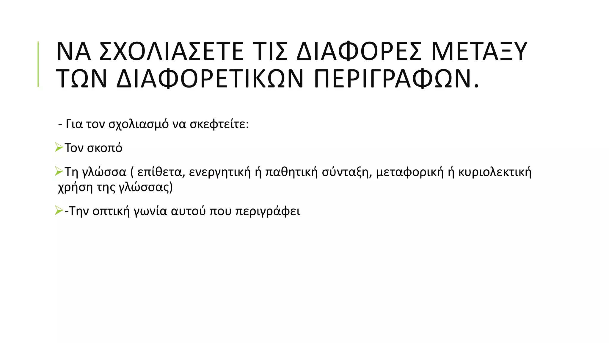 ΝΑ ΣΧΟΛΙΑΣΕΤΕ ΤΙΣ ΔΙΑΦΟΡΕΣ ΜΕΤΑΞΥ
ΤΩΝ ΔΙΑΦΟΡΕΤΙΚΩΝ ΠΕΡΙΓΡΑΦΩΝ.
- Για τον σχολιασμό να σκεφτείτε:
Τον σκοπό
Τη γλώσσα ( επίθετα, ενεργητική ή παθητική σύνταξη, μεταφορική ή κυριολεκτική
χρήση της γλώσσας)
-Την οπτική γωνία αυτού που περιγράφει
 