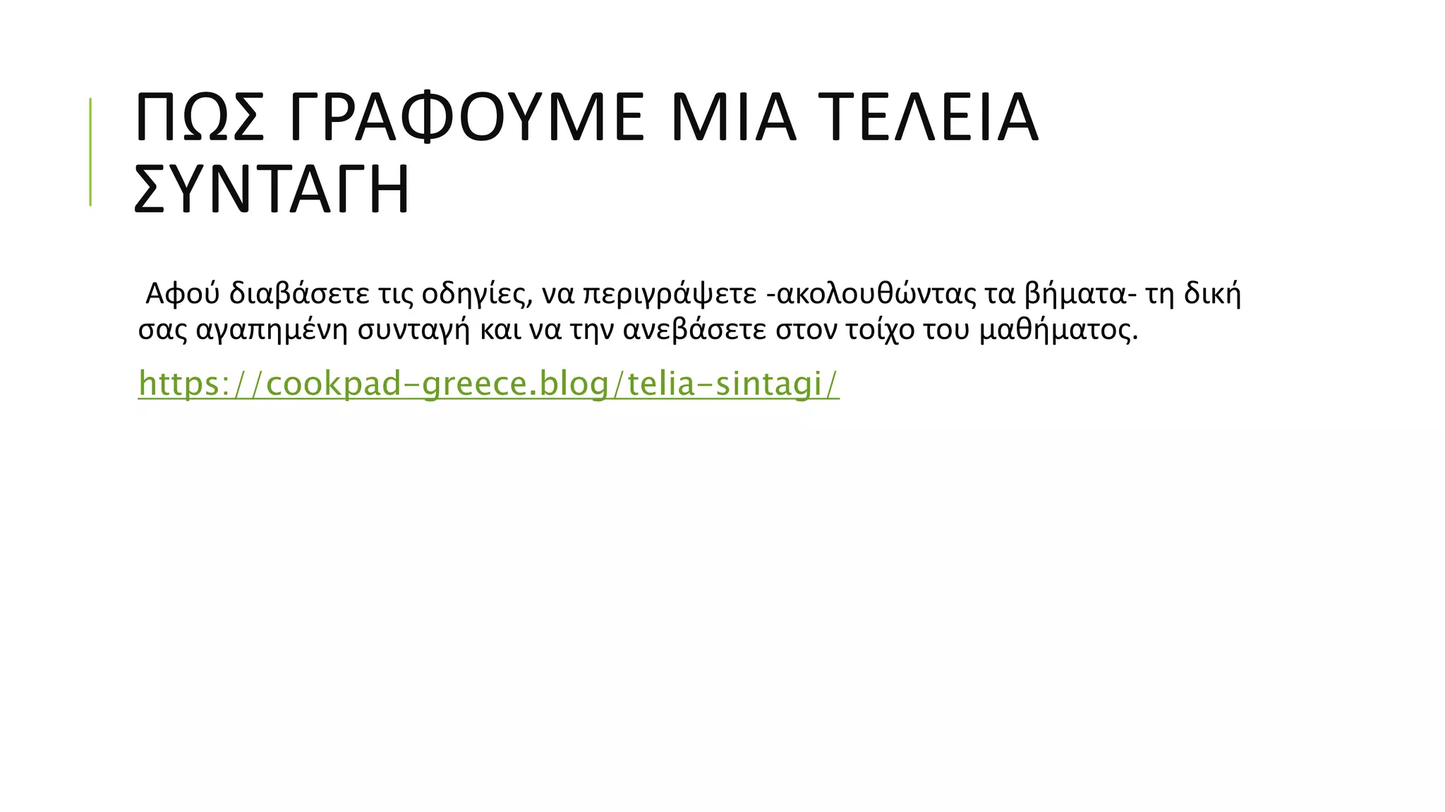 ΠΩΣ ΓΡΑΦΟΥΜΕ ΜΙΑ ΤΕΛΕΙΑ
ΣΥΝΤΑΓΗ
Αφού διαβάσετε τις οδηγίες, να περιγράψετε -ακολουθώντας τα βήματα- τη δική
σας αγαπημένη συνταγή και να την ανεβάσετε στον τοίχο του μαθήματος.
https://cookpad-greece.blog/telia-sintagi/
 