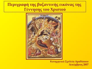 Περιγραφή της βυζαντινής εικόνας της 
Γέννησης του Χριστού 
Κατηχητικά Σχολεία Αραδίππου 
Δεκέμβριος 2007 
 