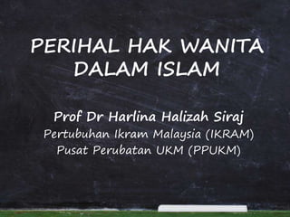PERIHAL HAK WANITA
DALAM ISLAM
Prof Dr Harlina Halizah Siraj
Pertubuhan Ikram Malaysia (IKRAM)
Pusat Perubatan UKM (PPUKM)
 