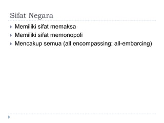 Sifat Negara
   Memiliki sifat memaksa
   Memiliki sifat memonopoli
   Mencakup semua (all encompassing; all-embarcing)
 