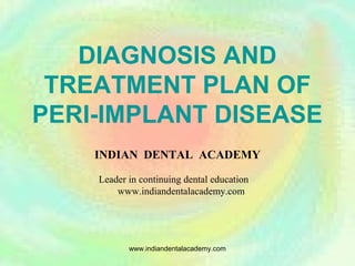 DIAGNOSIS AND
TREATMENT PLAN OF
PERI-IMPLANT DISEASE
INDIAN DENTAL ACADEMY
Leader in continuing dental education
www.indiandentalacademy.com
www.indiandentalacademy.com
 