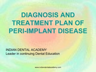 DIAGNOSIS AND
TREATMENT PLAN OF
PERI-IMPLANT DISEASE
INDIAN DENTAL ACADEMY
Leader in continuing Dental Education
www.indiandentalacademy.com
 