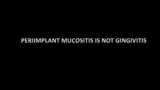 PERIIMPLANT MUCOSITIS IS NOT GINGIVITIS
 