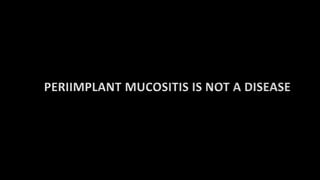 PERIIMPLANT MUCOSITIS IS NOT A DISEASE
 