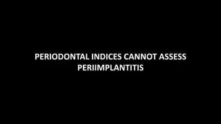 PERIODONTAL INDICES CANNOT ASSESS
PERIIMPLANTITIS
 
