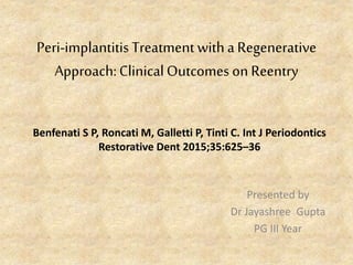 Peri-implantitis Treatment with a Regenerative
Approach:ClinicalOutcomes on Reentry
Presented by
Dr Jayashree Gupta
PG III Year
Benfenati S P, Roncati M, Galletti P, Tinti C. Int J Periodontics
Restorative Dent 2015;35:625–36
 