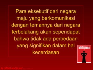 Para eksekutif dari negara 
maju yang berkomunikasi 
dengan temannya dari negara 
terbelakang akan sependapat 
bahwa tidak ada perbedaan 
yang signifikan dalam hal 
kecerdasan 
to reflect and to act . . . . . . . . 
 