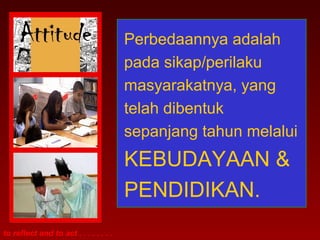 to reflect and to act . . . . . . . . 
Perbedaannya adalah 
pada sikap/perilaku 
masyarakatnya, yang 
telah dibentuk 
sepanjang tahun melalui 
KEBUDAYAAN & 
PENDIDIKAN. 
 