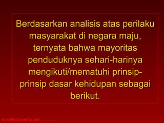 Berdasarkan aannaalliissiiss aattaass ppeerriillaakkuu 
mmaassyyaarraakkaatt ddii nneeggaarraa mmaajjuu,, 
tteerrnnyyaattaa bbaahhwwaa mmaayyoorriittaass 
ppeenndduudduukknnyyaa sseehhaarrii--hhaarriinnyyaa 
mmeennggiikkuuttii//mmeemmaattuuhhii pprriinnssiipp-- 
pprriinnssiipp ddaassaarr kkeehhiidduuppaann sseebbaaggaaii 
to reflect and to act . . . . . . . . 
bbeerriikkuutt.. 
 