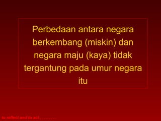 Perbedaan antara negara 
berkembang (miskin) dan 
negara maju (kaya) tidak 
tergantung pada umur negara 
to reflect and to act . . . . . . . . 
itu 
 