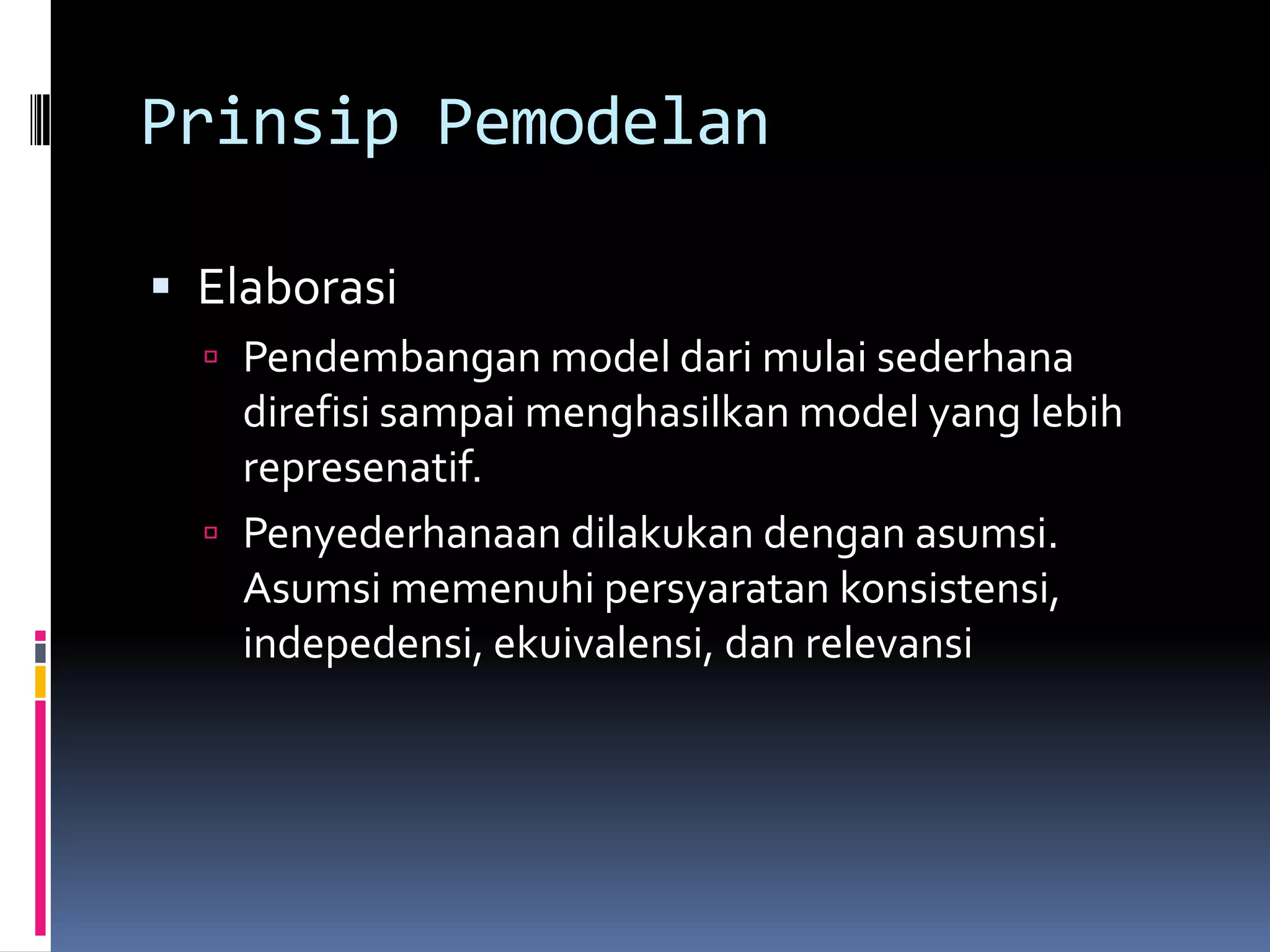 Prinsip Pemodelan

 Elaborasi
   Pendembangan model dari mulai sederhana
    direfisi sampai menghasilkan model yang lebih
    represenatif.
   Penyederhanaan dilakukan dengan asumsi.
    Asumsi memenuhi persyaratan konsistensi,
    indepedensi, ekuivalensi, dan relevansi
 