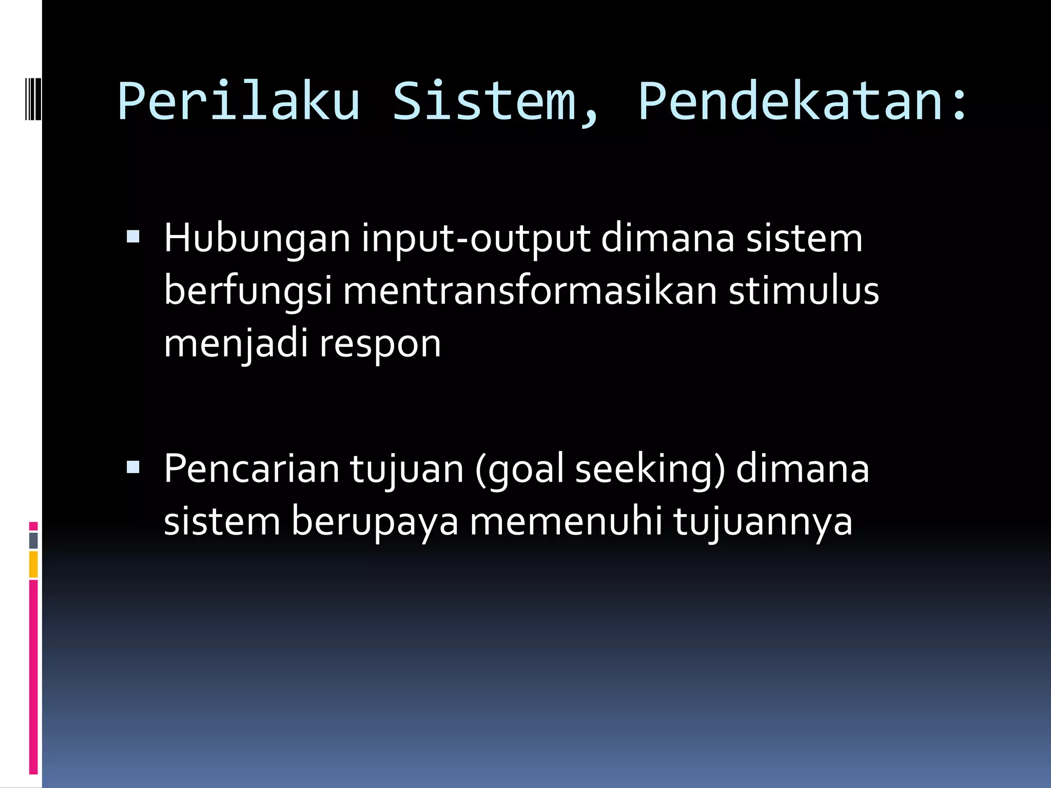 Perilaku Sistem, Pendekatan:

 Hubungan input-output dimana sistem
  berfungsi mentransformasikan stimulus
  menjadi respon

 Pencarian tujuan (goal seeking) dimana
  sistem berupaya memenuhi tujuannya
 