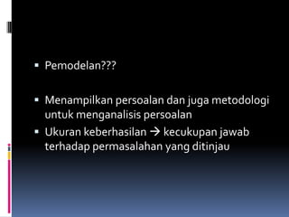  Pemodelan???


 Menampilkan persoalan dan juga metodologi
  untuk menganalisis persoalan
 Ukuran keberhasilan  kecukupan jawab
 terhadap permasalahan yang ditinjau
 