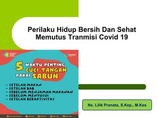 Perilaku Hidup Bersih Dan Sehat
Memutus Tranmisi Covid 19
Ns. Lilik Pranata, S.Kep., M.Kes
 