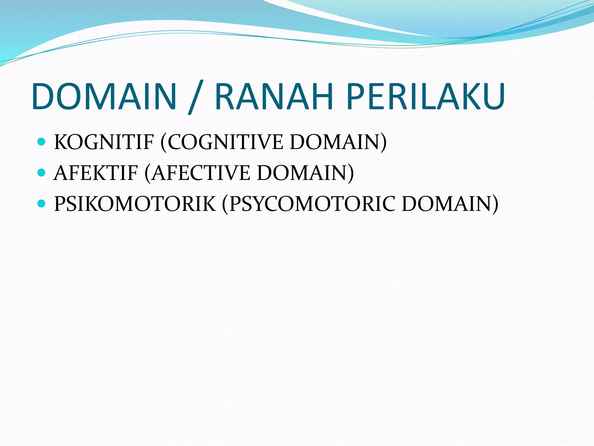 DOMAIN / RANAH PERILAKU
 KOGNITIF (COGNITIVE DOMAIN)
 AFEKTIF (AFECTIVE DOMAIN)
 PSIKOMOTORIK (PSYCOMOTORIC DOMAIN)
 