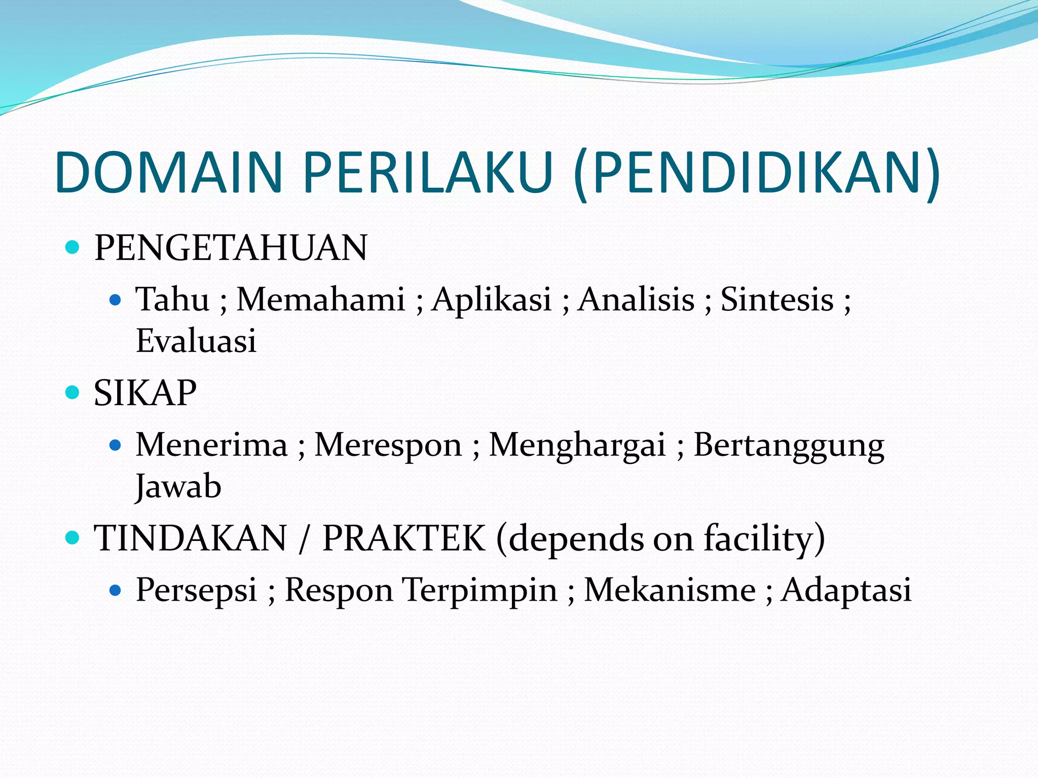 DOMAIN PERILAKU (PENDIDIKAN)
 PENGETAHUAN
 Tahu ; Memahami ; Aplikasi ; Analisis ; Sintesis ;
Evaluasi
 SIKAP
 Menerima ; Merespon ; Menghargai ; Bertanggung
Jawab
 TINDAKAN / PRAKTEK (depends on facility)
 Persepsi ; Respon Terpimpin ; Mekanisme ; Adaptasi
 