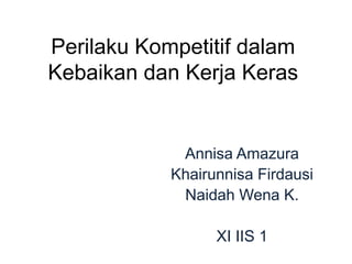 Perilaku Kompetitif dalam 
Kebaikan dan Kerja Keras 
Annisa Amazura 
Khairunnisa Firdausi 
Naidah Wena K. 
XI IIS 1 
 