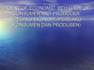 AGENT OF ECONOMIC, BEHAVIOR OF
CONSUMER AND PRODUCER
(PELAKU EKONOMI, PERILAKU
KONSUMEN DAN PRODUSEN)

 