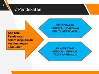 2 Pendekatan
3
Ada Dua
Pendekatan
dalam mejelaskan
keseimbangan
konsumen
PENDEKATAN
KARDINAL ( CARDINAL
UTILITY APPROACH )
PENDEKATAN
ORDINAL ( ORDINAL
UTILITY APPROACH )
 