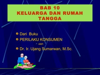BAB 10
KELUARGA DAN RUMAH
TANGGA
Dari Buku
PERILAKU KONSUMEN
 oleh
Dr. Ir. Ujang Sumarwan, M.Sc.
 