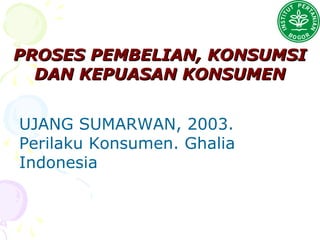 PROSES PEMBELIAN, KONSUMSIPROSES PEMBELIAN, KONSUMSI
DAN KEPUASAN KONSUMENDAN KEPUASAN KONSUMEN
UJANG SUMARWAN, 2003.
Perilaku Konsumen. Ghalia
Indonesia
 